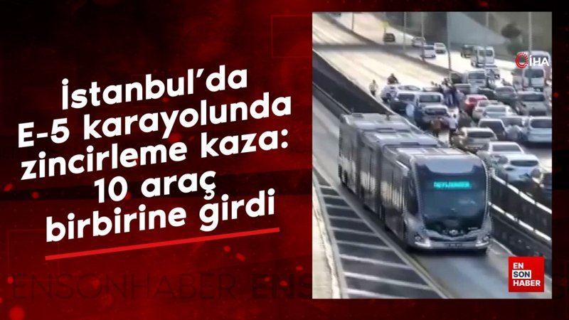 İstanbul’da E-5 karayolunda zincirleme kaza: 10 araç birbirine girdi