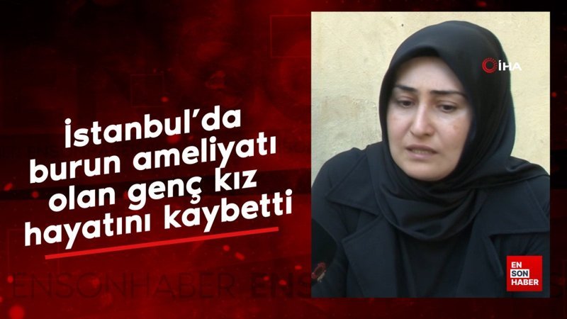 İstanbul’da burun ameliyatı olan genç kız hayatını kaybetti